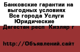 Банковские гарантии на выгодных условиях - Все города Услуги » Юридические   . Дагестан респ.,Кизляр г.
